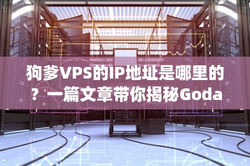 狗爹VPS的IP地址是哪里的？一篇文章带你揭秘Godaddy服务器地理位置之谜！