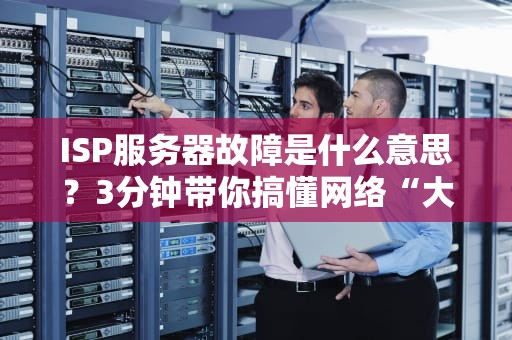 ISP服务器故障是什么意思？3分钟带你搞懂网络“大姨妈”的真相！
