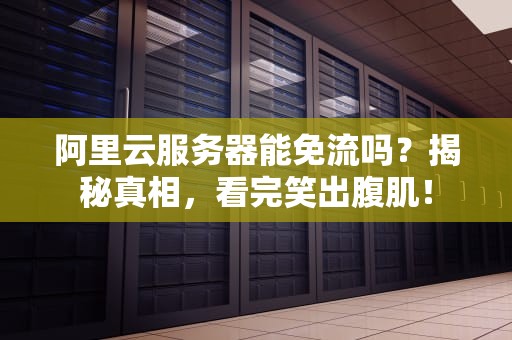 阿里云服务器能免流吗？揭秘真相，看完笑出腹肌！