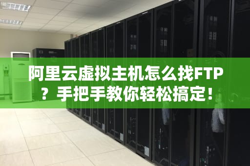 阿里云虚拟主机怎么找FTP？手把手教你轻松搞定！