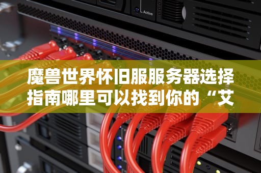 魔兽世界怀旧服服务器选择指南哪里可以找到你的“艾泽拉斯之家”？