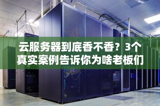 云服务器到底香不香？3个真实案例告诉你为啥老板们都在偷偷用！