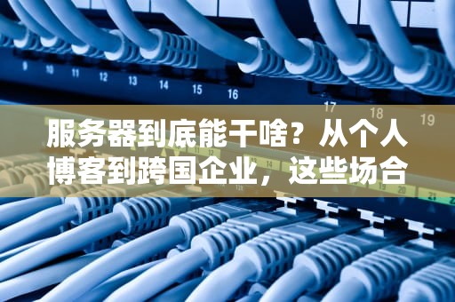 服务器到底能干啥？从个人博客到跨国企业，这些场合都离不开它！