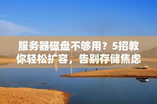 服务器磁盘不够用？5招教你轻松扩容，告别存储焦虑！