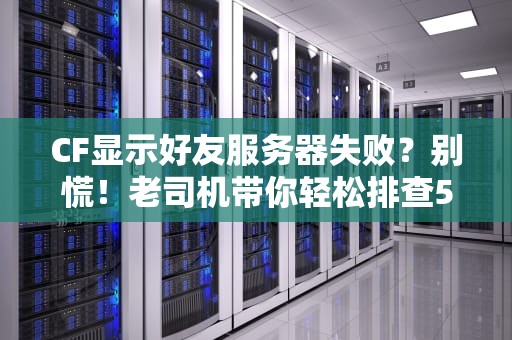 CF显示好友服务器失败？别慌！老司机带你轻松排查5大原因