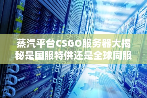 蒸汽平台CSGO服务器大揭秘是国服特供还是全球同服？