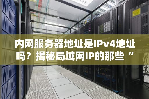 内网服务器地址是IPv4地址吗？揭秘局域网IP的那些“潜规则”