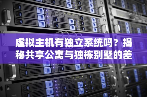 虚拟主机有独立系统吗？揭秘共享公寓与独栋别墅的差别！