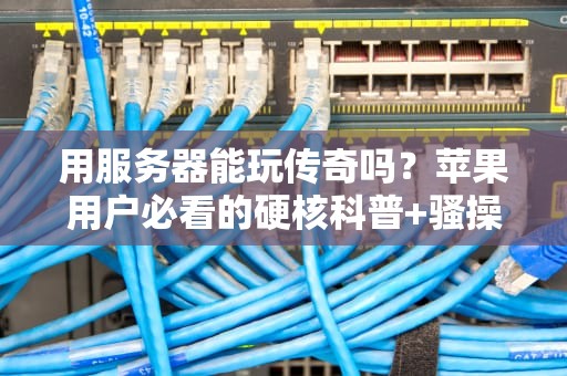 用服务器能玩传奇吗？苹果用户必看的硬核科普+骚操作指南！