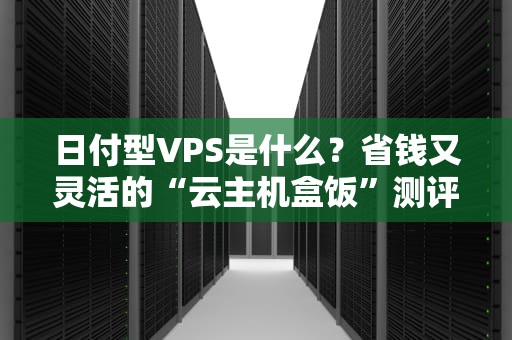 日付型VPS是什么？省钱又灵活的“云主机盒饭”测评来了！