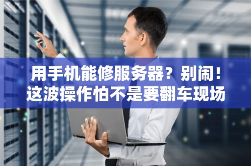 用手机能修服务器？别闹！这波操作怕不是要翻车现场！
