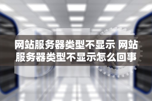 网站服务器类型不显示 网站服务器类型不显示怎么回事