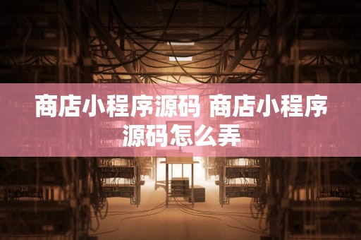 商店小程序源码 商店小程序源码怎么弄
