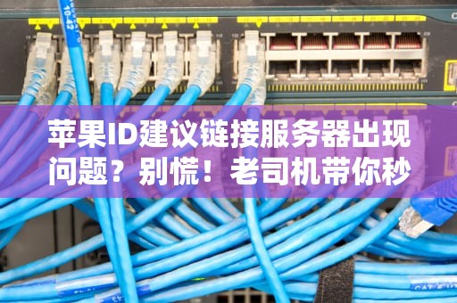 苹果ID建议链接服务器出现问题？别慌！老司机带你秒懂+解决！