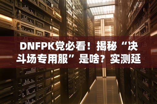 DNFPK党必看！揭秘“决斗场专用服”是啥？实测延迟低到能反杀！