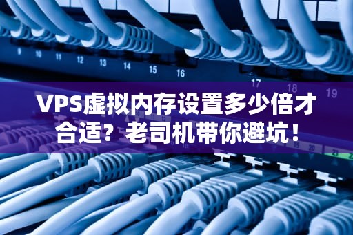 VPS虚拟内存设置多少倍才合适？老司机带你避坑！