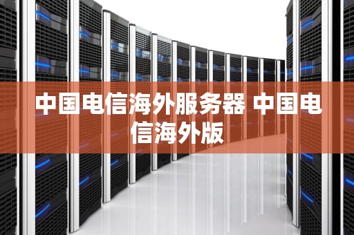 中国电信海外服务器 中国电信海外版