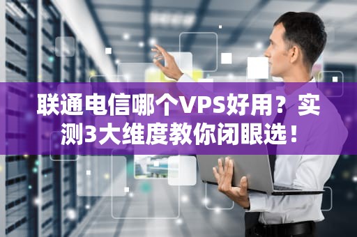 联通电信哪个VPS好用？实测3大维度教你闭眼选！