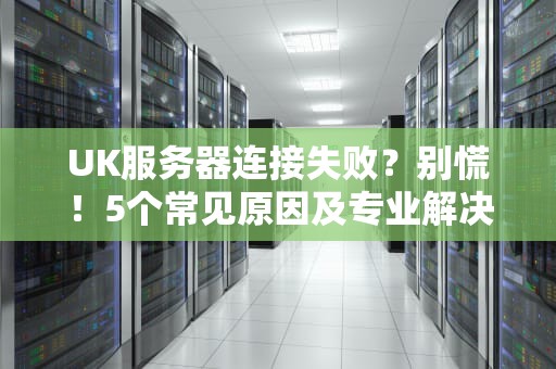 UK服务器连接失败？别慌！5个常见原因及专业解决方案大揭秘