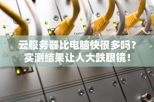 云服务器比电脑快很多吗？实测结果让人大跌眼镜！
