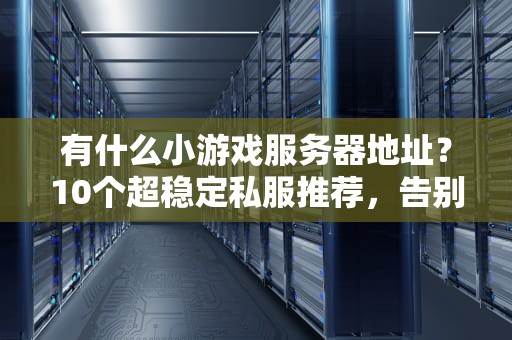 有什么小游戏服务器地址？10个超稳定私服推荐，告别卡顿秒进游戏！