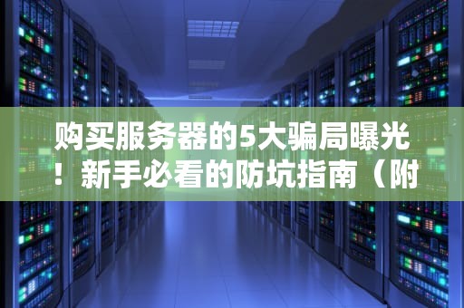 购买服务器的5大骗局曝光！新手必看的防坑指南（附专业测评）