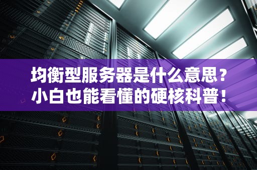 均衡型服务器是什么意思？小白也能看懂的硬核科普！