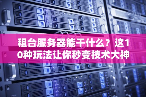 租台服务器能干什么？这10种玩法让你秒变技术大神！