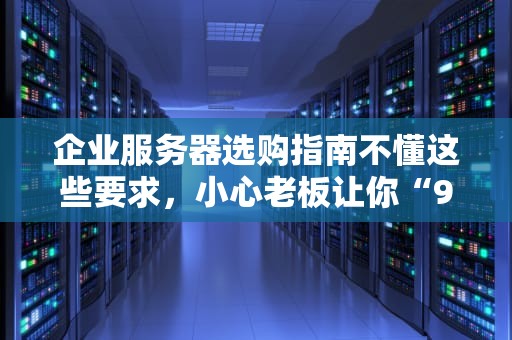 企业服务器选购指南不懂这些要求，小心老板让你“996”加班到秃头！