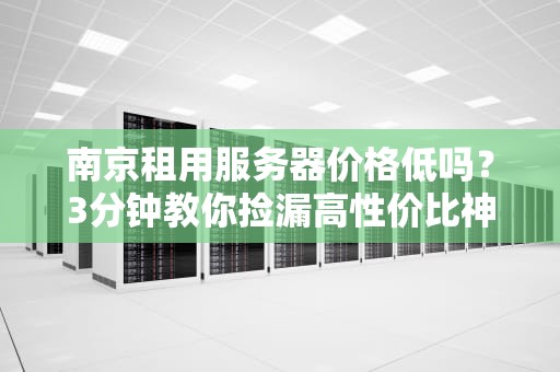 南京租用服务器价格低吗？3分钟教你捡漏高性价比神机！