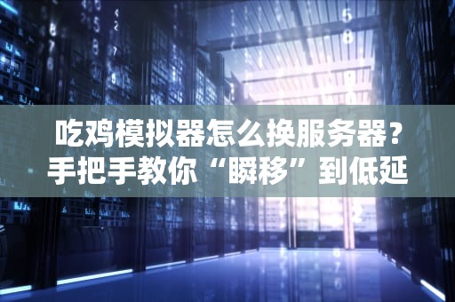 吃鸡模拟器怎么换服务器？手把手教你“瞬移”到低延迟战场！