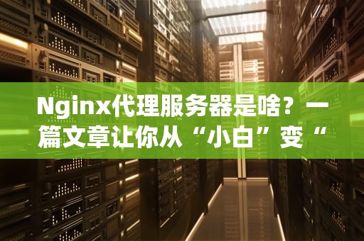 Nginx代理服务器是啥？一篇文章让你从“小白”变“大神”！