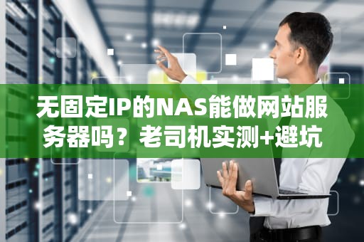 无固定IP的NAS能做网站服务器吗？老司机实测+避坑指南！