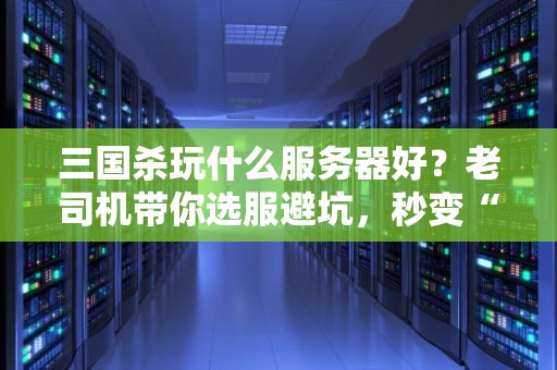 三国杀玩什么服务器好？老司机带你选服避坑，秒变“主公”不是梦！