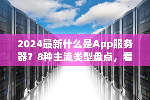 2024最新什么是App服务器？8种主流类型盘点，看完秒变技术老司机！