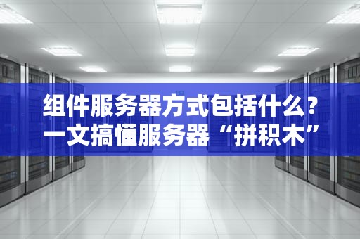组件服务器方式包括什么？一文搞懂服务器“拼积木”的N种姿势！