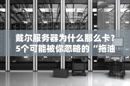 戴尔服务器为什么那么卡？5个可能被你忽略的“拖油瓶”