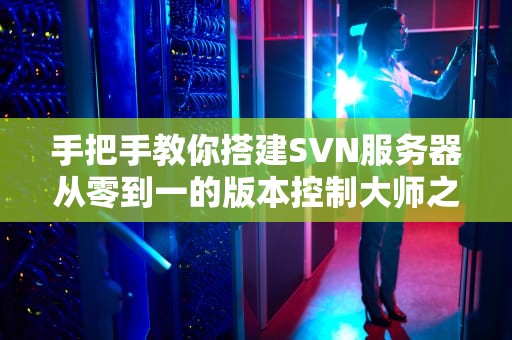 手把手教你搭建SVN服务器从零到一的版本控制大师之路