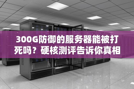 300G防御的服务器能被打死吗？硬核测评告诉你真相！