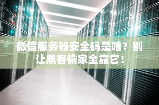 微信服务器安全码是啥？别让黑客偷家全靠它！