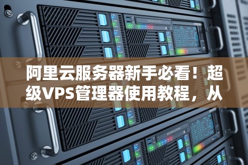 阿里云服务器新手必看！超级VPS管理器使用教程，从零玩转云端