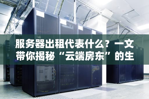 服务器出租代表什么？一文带你揭秘“云端房东”的生意经！