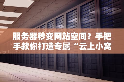 服务器秒变网站空间？手把手教你打造专属“云上小窝”！