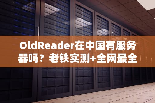 OldReader在中国有服务器吗？老铁实测+全网最全解析！