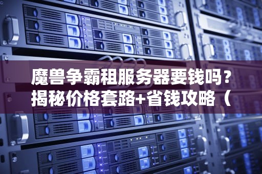 魔兽争霸租服务器要钱吗？揭秘价格套路+省钱攻略（附白嫖彩蛋）