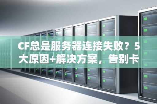 CF总是服务器连接失败？5大原因+解决方案，告别卡顿掉线！