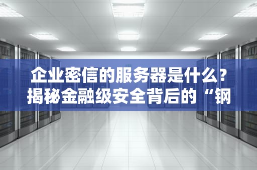 企业密信的服务器是什么？揭秘金融级安全背后的“钢铁堡垒”