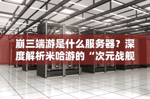 崩三端游是什么服务器？深度解析米哈游的“次元战舰”有多强！