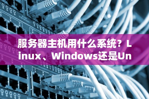 服务器主机用什么系统？Linux、Windows还是Unix？一文帮你选对“操作系统”这个终身伴侣！