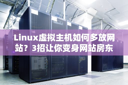 Linux虚拟主机如何多放网站？3招让你变身网站房东！